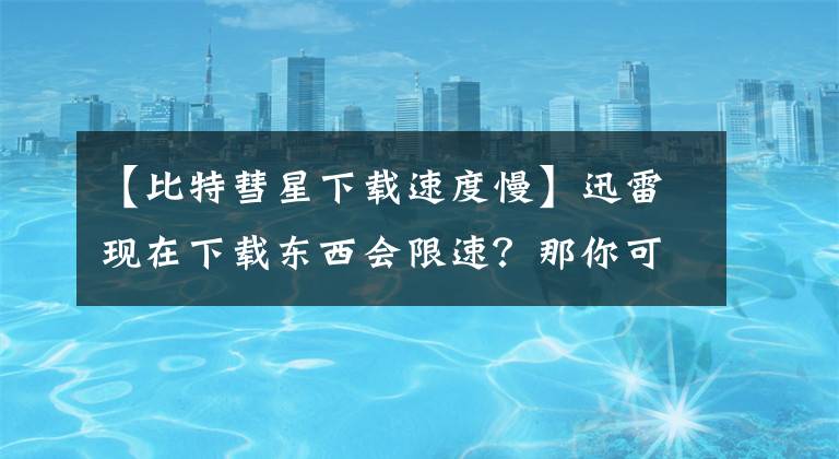 【比特彗星下载速度慢】迅雷现在下载东西会限速？那你可以试试它