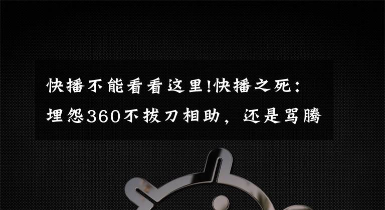 快播不能看看这里!快播之死：埋怨360不拔刀相助，还是骂腾讯视频举报？