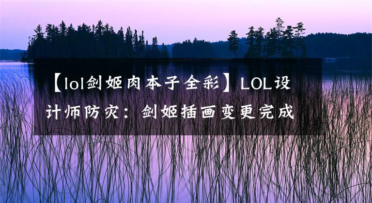 【lol剑姬肉本子全彩】LOL设计师防灾：剑姬插画变更完成养老金要加强步兵！文章配图