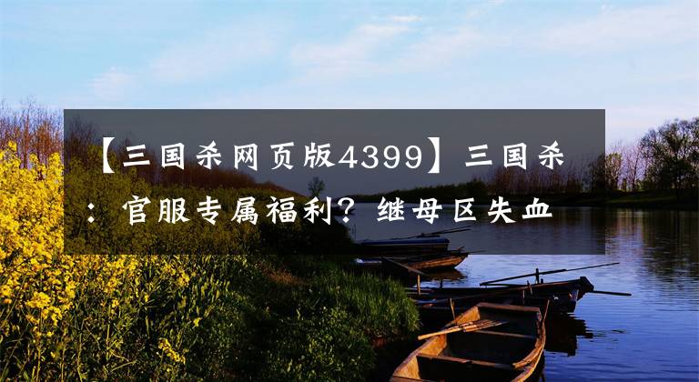 【三国杀网页版4399】三国杀：官服专属福利？继母区失血1亿韩元，官方仇恨？文章配图