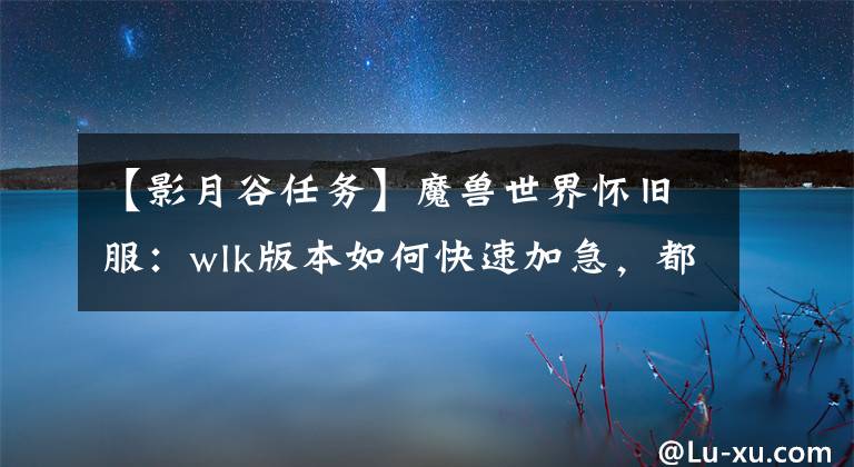 【影月谷任务】魔兽世界怀旧服：wlk版本如何快速加急，都是细节。文章配图