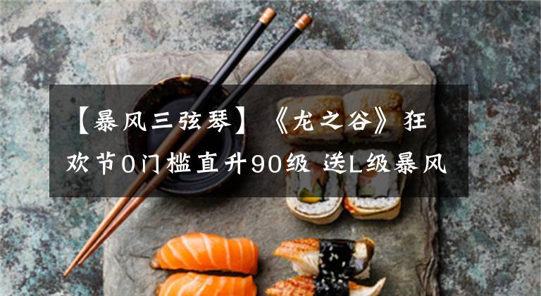 【暴风三弦琴】《龙之谷》狂欢节0门槛直升90级 送L级暴风神器文章配图