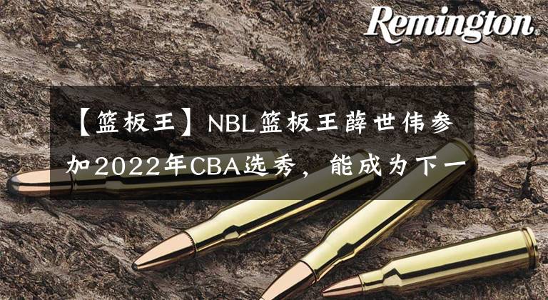 【篮板王】NBL篮板王薛世伟参加2022年CBA选秀，能成为下一个强友星吗？