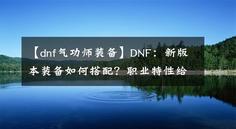 【dnf气功师装备】DNF：新版本装备如何搭配？职业特性给你答案