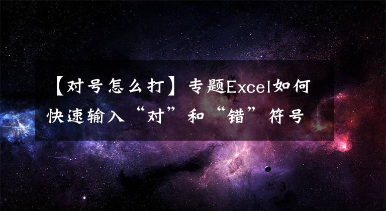 【对号怎么打】专题Excel如何快速输入“对”和“错”符号，一招轻松搞定