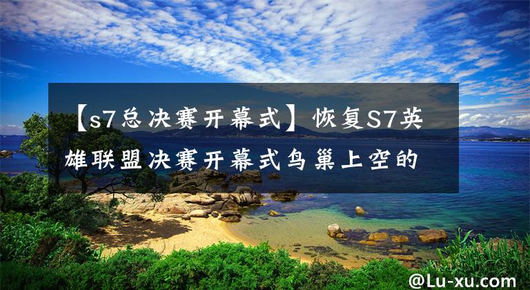 【s7总决赛开幕式】恢复S7英雄联盟决赛开幕式鸟巢上空的原告用真相。文章配图