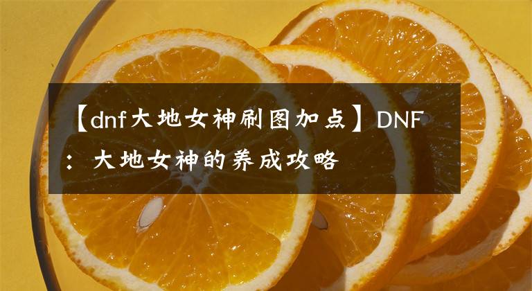 【dnf大地女神刷图加点】DNF：大地女神的养成攻略