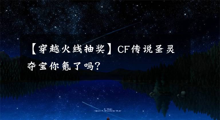 【穿越火线抽奖】CF传说圣灵夺宝你氪了吗？