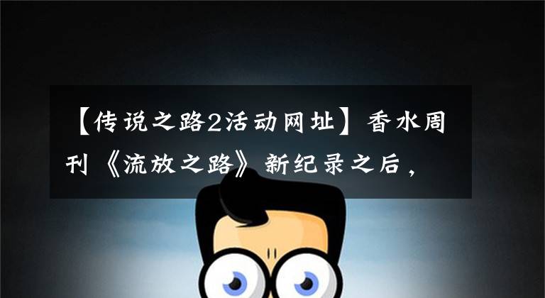 【传说之路2活动网址】香水周刊《流放之路》新纪录之后，新资料电影暴雪本周的动作接连不断文章配图