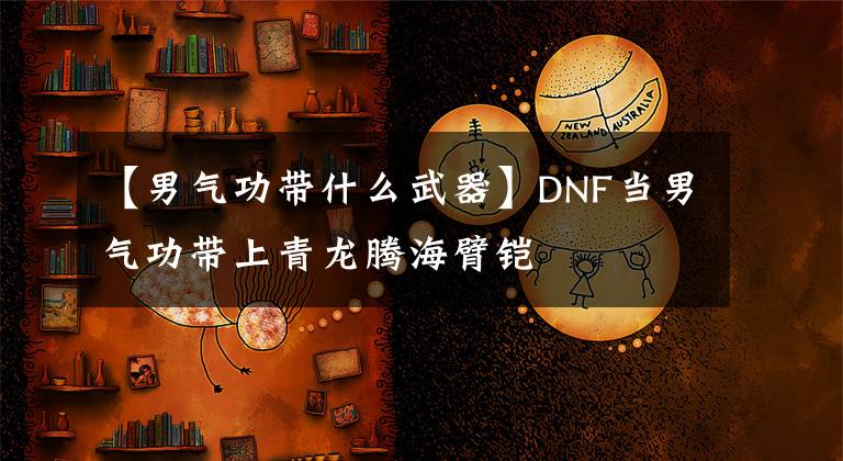 【男气功带什么武器】DNF当男气功带上青龙腾海臂铠