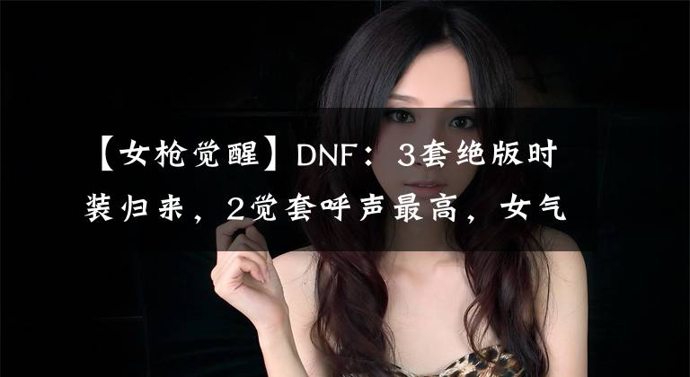 【女枪觉醒】DNF：3套绝版时装归来，2觉套呼声最高，女气功成最大赢家