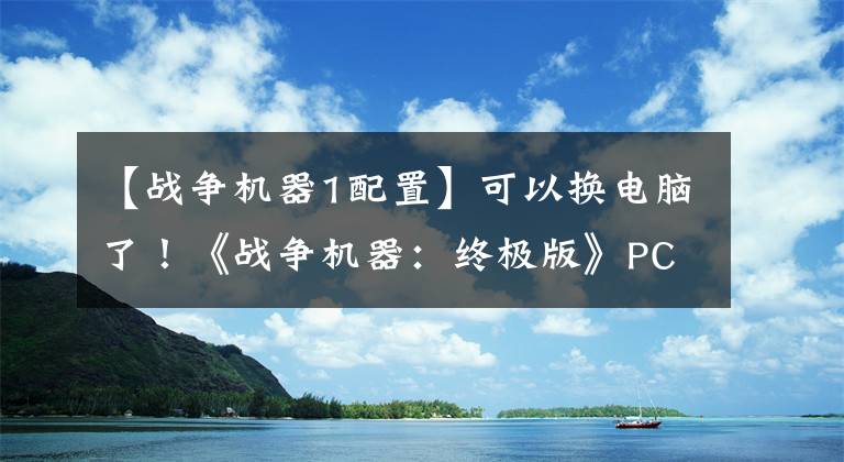 【战争机器1配置】可以换电脑了！《战争机器：终极版》PC配置需求公布