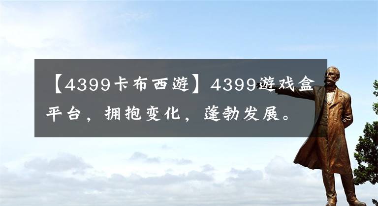 【4399卡布西游】4399游戏盒平台，拥抱变化，蓬勃发展。