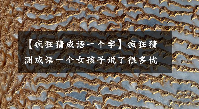 【疯狂猜成语一个字】疯狂猜测成语一个女孩子说了很多优秀的成语答案。文章配图