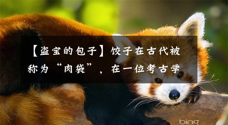 【盗宝的包子】饺子在古代被称为“肉袋”，在一位考古学家眼中，文物传达的信息不止于此。文章配图