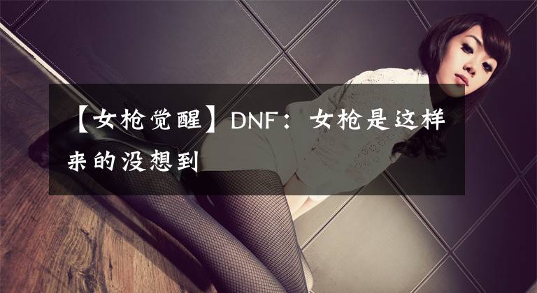 【女枪觉醒】DNF：女枪是这样来的没想到