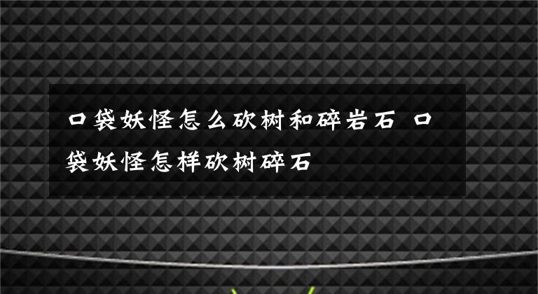 口袋妖怪怎么砍树和碎岩石 口袋妖怪怎样砍树碎石