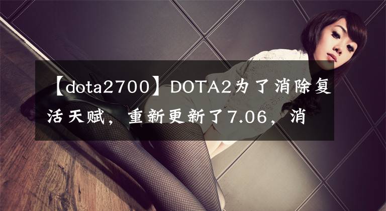 【dota2700】DOTA2为了消除复活天赋，重新更新了7.06，消除了很多英雄A战斗力败军。文章配图