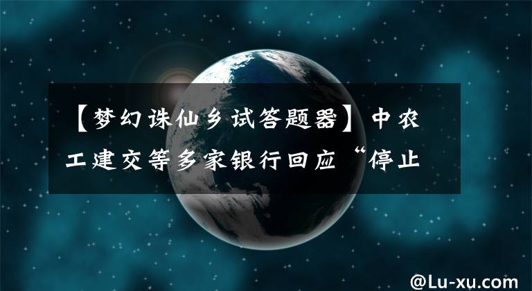 【梦幻诛仙乡试答题器】中农工建交等多家银行回应“停止贷款事件”，梅花生物率先公布半年业绩。