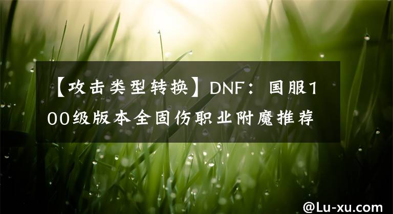 【攻击类型转换】DNF：国服100级版本全固伤职业附魔推荐，萌新回坑党打造建议