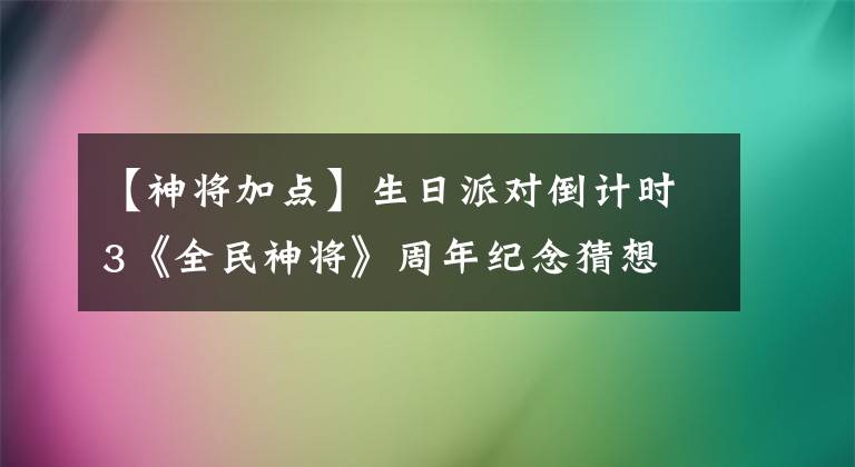 【神将加点】生日派对倒计时3《全民神将》周年纪念猜想