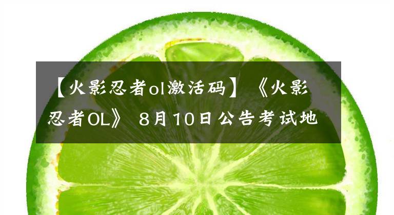 【火影忍者ol激活码】《火影忍者OL》 8月10日公告考试地点更新文章配图