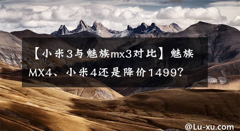 【小米3与魅族mx3对比】魅族MX4、小米4还是降价1499？