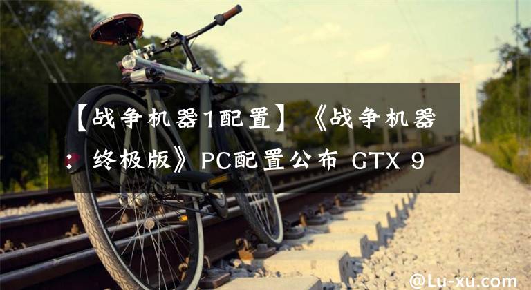 【战争机器1配置】《战争机器：终极版》PC配置公布 GTX 970妥妥的！