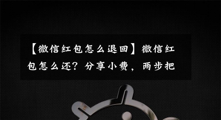 【微信红包怎么退回】微信红包怎么还？分享小费，两步把微信红包还给朋友。