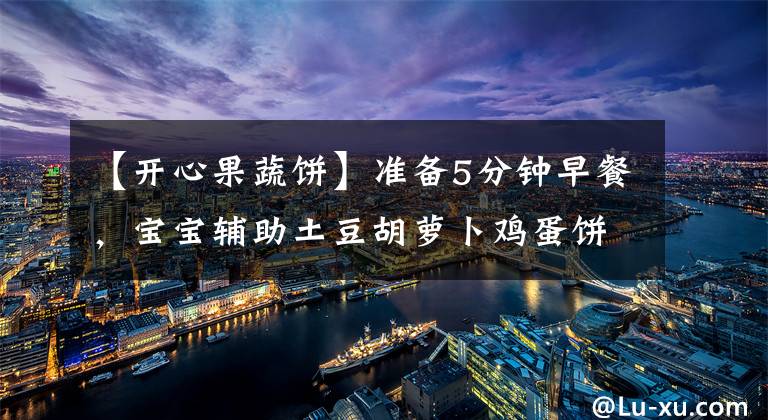 【开心果蔬饼】准备5分钟早餐，宝宝辅助土豆胡萝卜鸡蛋饼。文章配图
