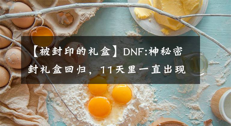 【被封印的礼盒】DNF:神秘密封礼盒回归，11天里一直出现照片提示，请快速推测一下文章配图