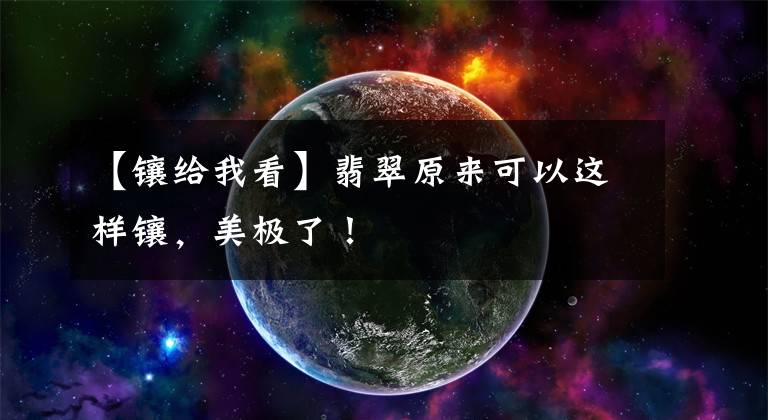 【镶给我看】翡翠原来可以这样镶，美极了！文章配图
