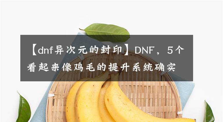 【dnf异次元的封印】DNF，5个看起来像鸡毛的提升系统确实提高了！文章配图