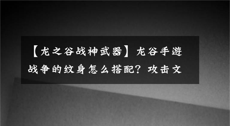 【龙之谷战神武器】龙谷手游战争的纹身怎么搭配？攻击文章哪个好？