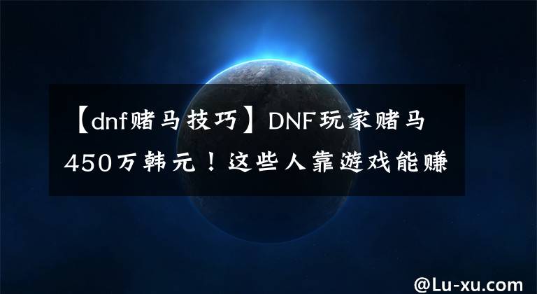 【dnf赌马技巧】DNF玩家赌马450万韩元！这些人靠游戏能赚这么多钱吗？文章配图