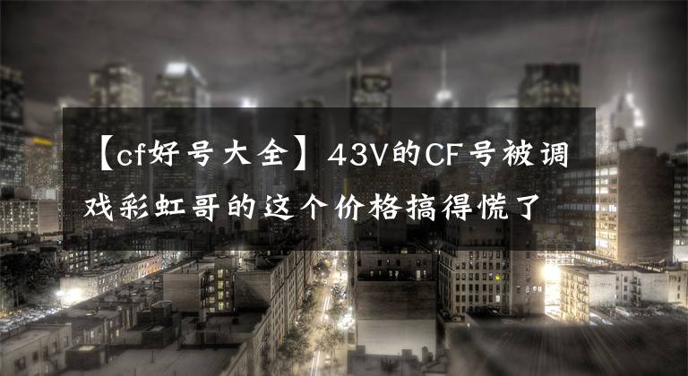 【cf好号大全】43V的CF号被调戏彩虹哥的这个价格搞得慌了！文章配图