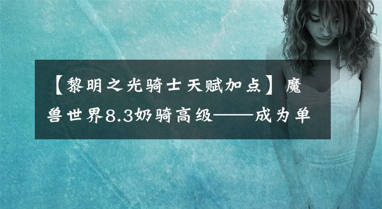 【黎明之光骑士天赋加点】魔兽世界8.3奶骑高级——成为单独的圣光统帅文章配图