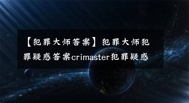 【犯罪大师答案】犯罪大师犯罪疑惑答案crimaster犯罪疑惑1-3关答案