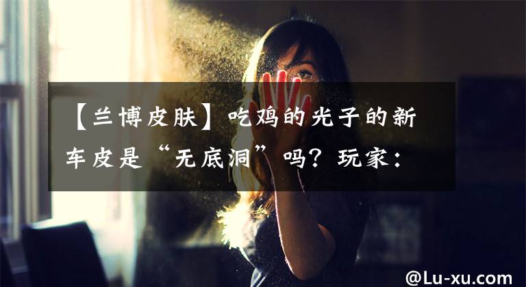 【兰博皮肤】吃鸡的光子的新车皮是“无底洞”吗？玩家：不当的“大火物种”文章配图