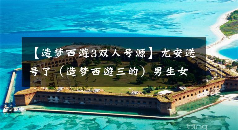 【造梦西游3双人号源】尤安送号了（造梦西游三的）男生女生都可以，特别简单文章配图