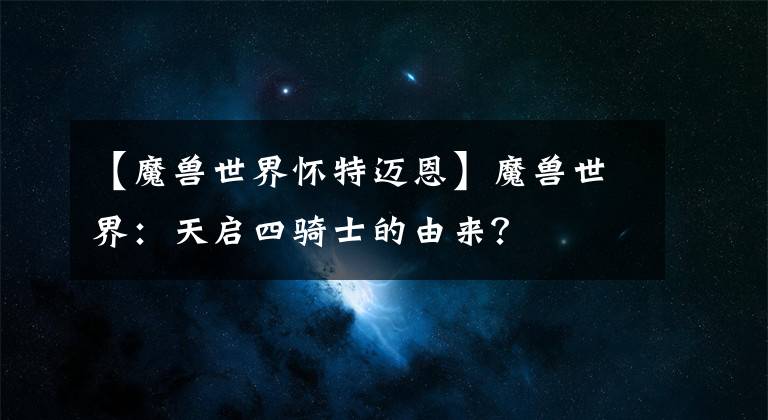 【魔兽世界怀特迈恩】魔兽世界：天启四骑士的由来？