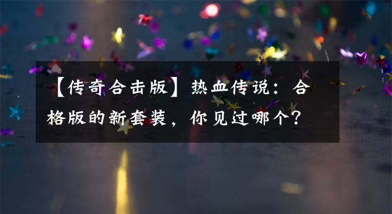 【传奇合击版】热血传说：合格版的新套装，你见过哪个？文章配图