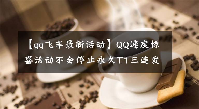 【qq飞车最新活动】QQ速度惊喜活动不会停止永久T1三连发。