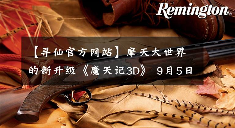 【寻仙官方网站】摩天大世界的新升级《魔天记3D》 9月5日开始先锋检查