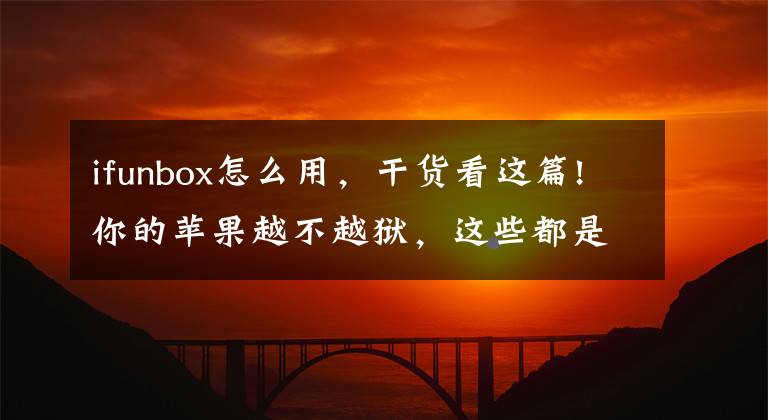 ifunbox怎么用，干货看这篇!你的苹果越不越狱，这些都是你必用的神器