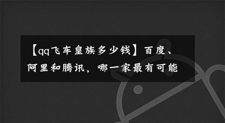 【qq飞车皇族多少钱】百度、阿里和腾讯，哪一家最有可能会先倒下？