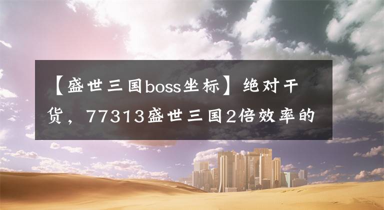 【盛世三国boss坐标】绝对干货，77313盛世三国2倍效率的秘诀