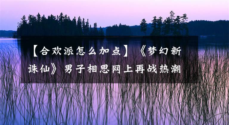 【合欢派怎么加点】《梦幻新诛仙》男子相思网上再战热潮，强有力的辅助该怎么做？文章配图