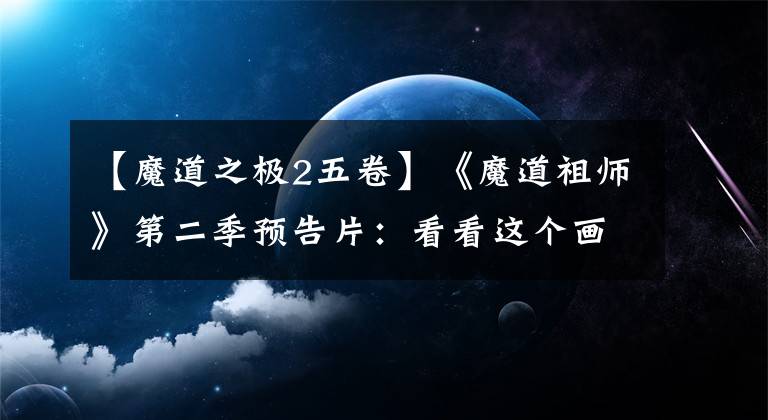 【魔道之极2五卷】《魔道祖师》第二季预告片：看看这个画面。我知道了！文章配图