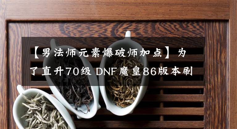 【男法师元素爆破师加点】为了直升70级 DNF魔皇86版本刷图加点分享